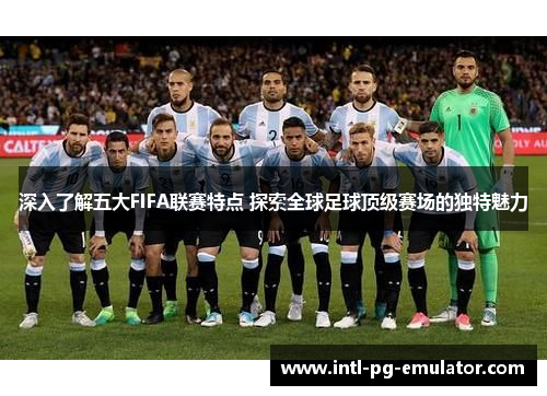 深入了解五大FIFA联赛特点 探索全球足球顶级赛场的独特魅力 深入了解五大FIFA联赛特点 探索全球足球顶级赛场的独特魅力