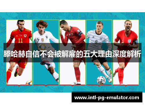 滕哈赫自信不会被解雇的五大理由深度解析 滕哈赫自信不会被解雇的五大理由深度解析
