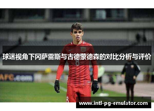 球迷视角下冈萨雷斯与古德蒙德森的对比分析与评价 球迷视角下冈萨雷斯与古德蒙德森的对比分析与评价