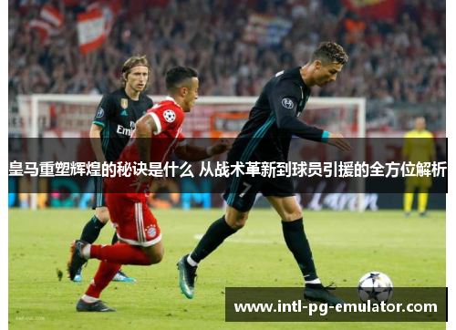 皇马重塑辉煌的秘诀是什么 从战术革新到球员引援的全方位解析 皇马重塑辉煌的秘诀是什么 从战术革新到球员引援的全方位解析