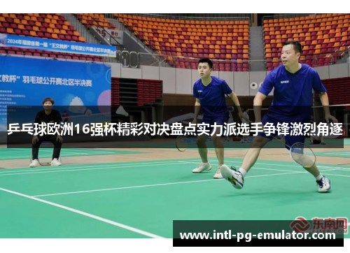 乒乓球欧洲16强杯精彩对决盘点实力派选手争锋激烈角逐