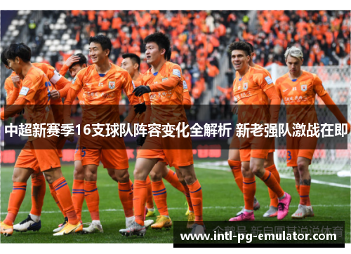 中超新赛季16支球队阵容变化全解析 新老强队激战在即 中超新赛季16支球队阵容变化全解析 新老强队激战在即