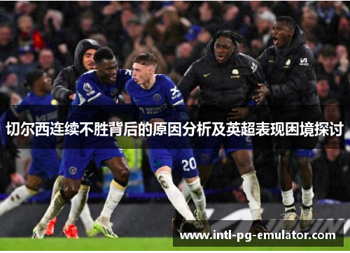 切尔西连续不胜背后的原因分析及英超表现困境探讨 切尔西连续不胜背后的原因分析及英超表现困境探讨