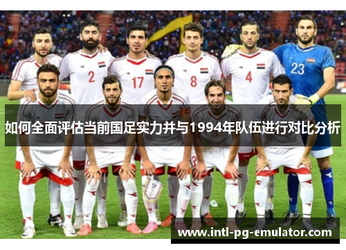 如何全面评估当前国足实力并与1994年队伍进行对比分析 如何全面评估当前国足实力并与1994年队伍进行对比分析