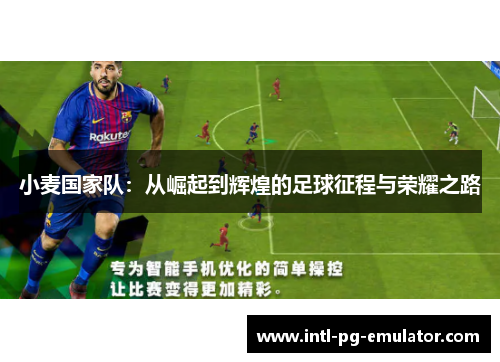 小麦国家队:从崛起到辉煌的足球征程与荣耀之路 小麦国家队:从崛起到辉煌的足球征程与荣耀之路