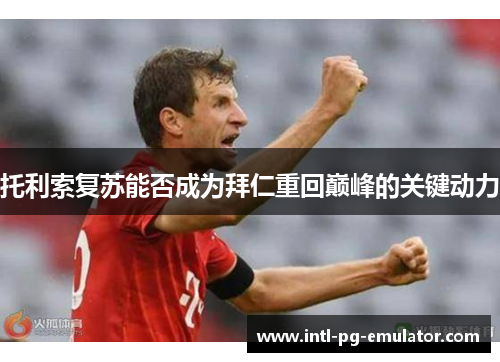 托利索复苏能否成为拜仁重回巅峰的关键动力 托利索复苏能否成为拜仁重回巅峰的关键动力