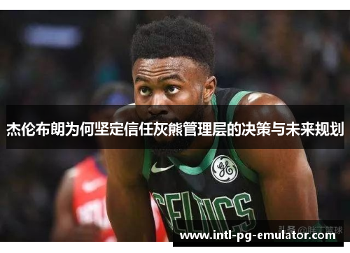 杰伦布朗为何坚定信任灰熊管理层的决策与未来规划 杰伦布朗为何坚定信任灰熊管理层的决策与未来规划