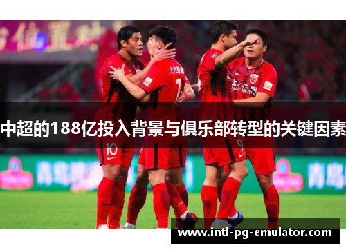中超的188亿投入背景与俱乐部转型的关键因素 中超的188亿投入背景与俱乐部转型的关键因素