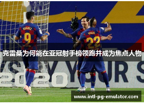 克雷桑为何能在亚冠射手榜领跑并成为焦点人物 克雷桑为何能在亚冠射手榜领跑并成为焦点人物