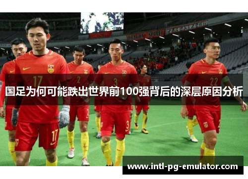 国足为何可能跌出世界前100强背后的深层原因分析 国足为何可能跌出世界前100强背后的深层原因分析