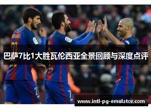 巴萨7比1大胜瓦伦西亚全景回顾与深度点评 巴萨7比1大胜瓦伦西亚全景回顾与深度点评