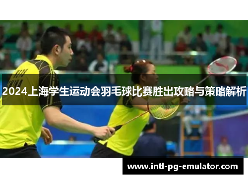 2024上海学生运动会羽毛球比赛胜出攻略与策略解析 2024上海学生运动会羽毛球比赛胜出攻略与策略解析