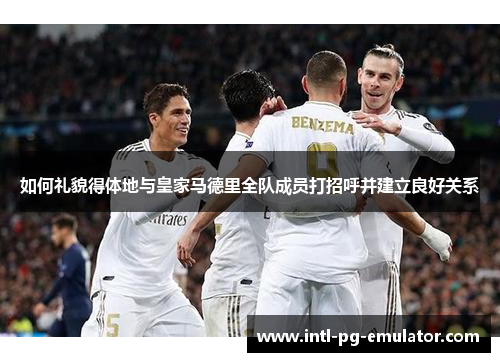 如何礼貌得体地与皇家马德里全队成员打招呼并建立良好关系 如何礼貌得体地与皇家马德里全队成员打招呼并建立良好关系