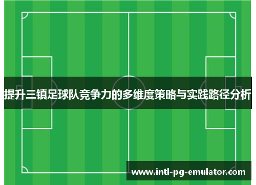 提升三镇足球队竞争力的多维度策略与实践路径分析 提升三镇足球队竞争力的多维度策略与实践路径分析