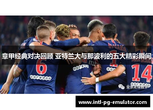 意甲经典对决回顾 亚特兰大与那波利的五大精彩瞬间 意甲经典对决回顾 亚特兰大与那波利的五大精彩瞬间