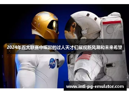 2024年五大联赛中崛起的过人天才们展现新风潮和未来希望 2024年五大联赛中崛起的过人天才们展现新风潮和未来希望