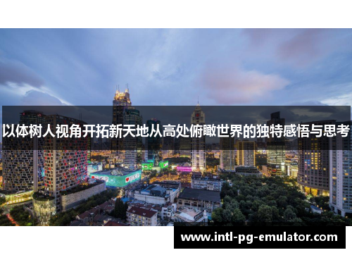 以体树人视角开拓新天地从高处俯瞰世界的独特感悟与思考 以体树人视角开拓新天地从高处俯瞰世界的独特感悟与思考