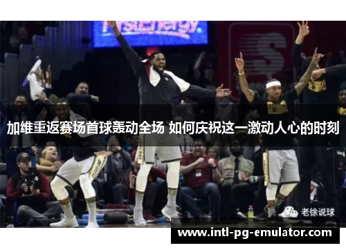 加维重返赛场首球轰动全场 如何庆祝这一激动人心的时刻