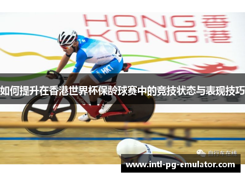 如何提升在香港世界杯保龄球赛中的竞技状态与表现技巧 如何提升在香港世界杯保龄球赛中的竞技状态与表现技巧