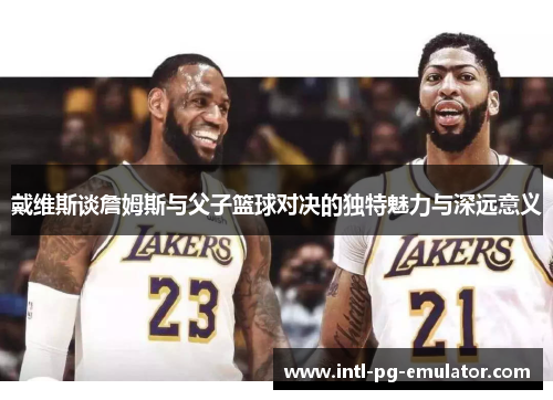 戴维斯谈詹姆斯与父子篮球对决的独特魅力与深远意义 戴维斯谈詹姆斯与父子篮球对决的独特魅力与深远意义