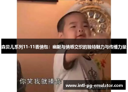 森贝儿系列11-11表情包:幽默与情感交织的独特魅力与传播力量 森贝儿系列11-11表情包:幽默与情感交织的独特魅力与传播力量