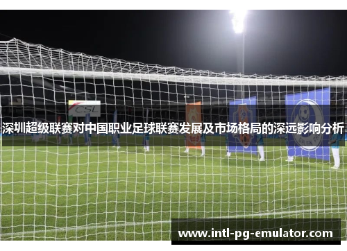 深圳超级联赛对中国职业足球联赛发展及市场格局的深远影响分析