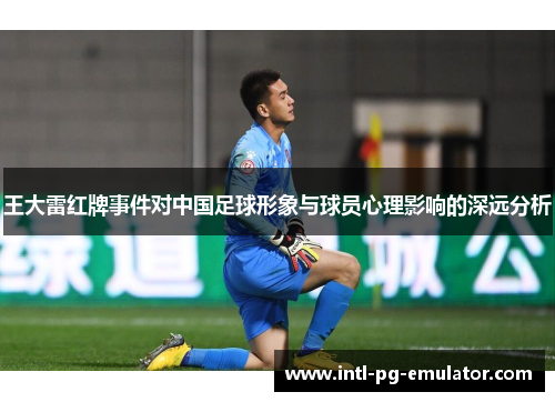 王大雷红牌事件对中国足球形象与球员心理影响的深远分析 王大雷红牌事件对中国足球形象与球员心理影响的深远分析