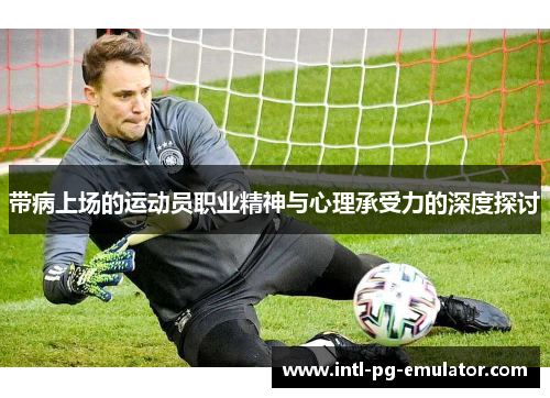 带病上场的运动员职业精神与心理承受力的深度探讨 带病上场的运动员职业精神与心理承受力的深度探讨