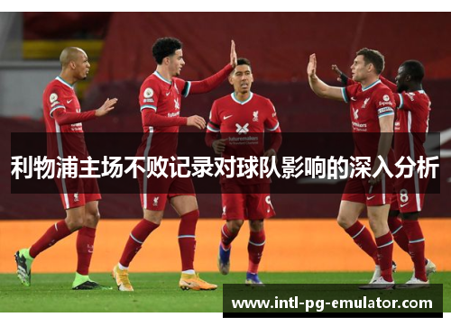 利物浦主场不败记录对球队影响的深入分析 利物浦主场不败记录对球队影响的深入分析