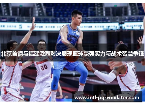 北京首钢与福建激烈对决展现篮球豪强实力与战术智慧争锋