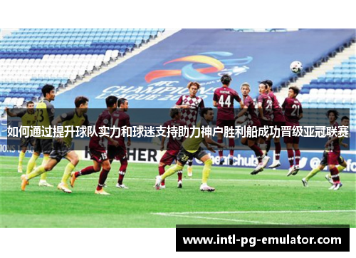 如何通过提升球队实力和球迷支持助力神户胜利船成功晋级亚冠联赛 如何通过提升球队实力和球迷支持助力神户胜利船成功晋级亚冠联赛