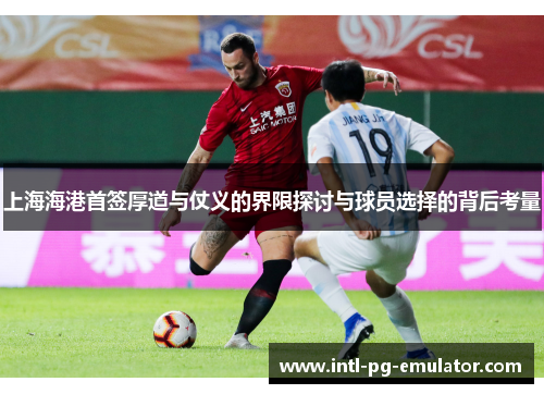 上海海港首签厚道与仗义的界限探讨与球员选择的背后考量 上海海港首签厚道与仗义的界限探讨与球员选择的背后考量