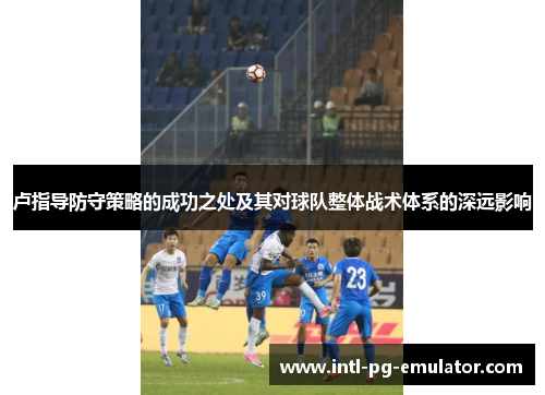 卢指导防守策略的成功之处及其对球队整体战术体系的深远影响 卢指导防守策略的成功之处及其对球队整体战术体系的深远影响