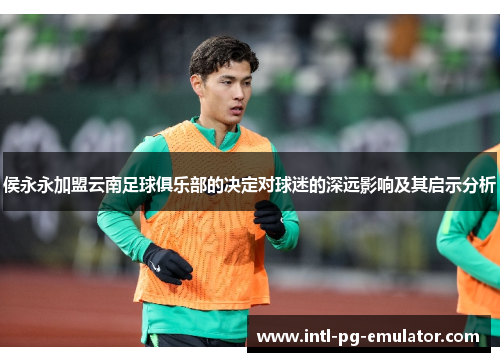 侯永永加盟云南足球俱乐部的决定对球迷的深远影响及其启示分析 侯永永加盟云南足球俱乐部的决定对球迷的深远影响及其启示分析