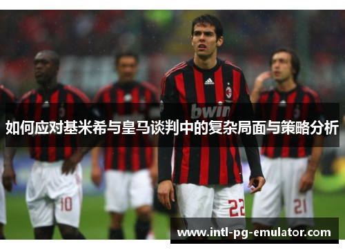 如何应对基米希与皇马谈判中的复杂局面与策略分析