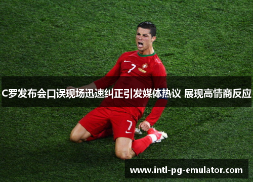 C罗发布会口误现场迅速纠正引发媒体热议 展现高情商反应 C罗发布会口误现场迅速纠正引发媒体热议 展现高情商反应