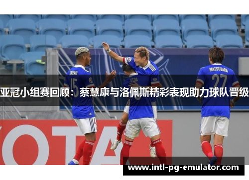 亚冠小组赛回顾：蔡慧康与洛佩斯精彩表现助力球队晋级