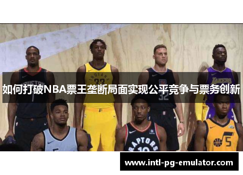 如何打破NBA票王垄断局面实现公平竞争与票务创新 如何打破NBA票王垄断局面实现公平竞争与票务创新