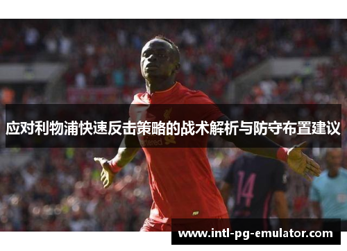 应对利物浦快速反击策略的战术解析与防守布置建议
