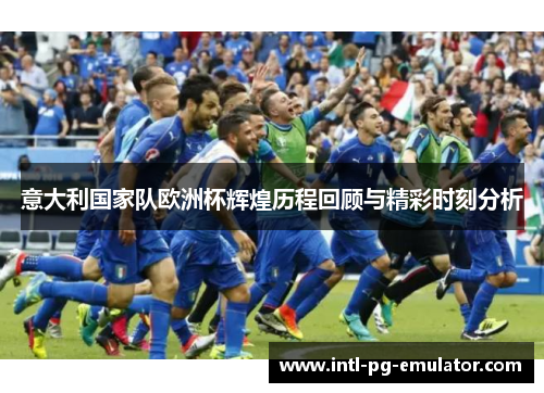 意大利国家队欧洲杯辉煌历程回顾与精彩时刻分析 意大利国家队欧洲杯辉煌历程回顾与精彩时刻分析