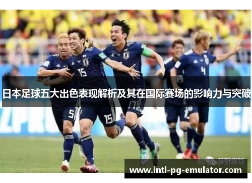 日本足球五大出色表现解析及其在国际赛场的影响力与突破