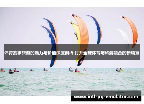 体育赛事旅游的魅力与价值深度剖析 打开全球体育与旅游融合的新篇章 体育赛事旅游的魅力与价值深度剖析 打开全球体育与旅游融合的新篇章