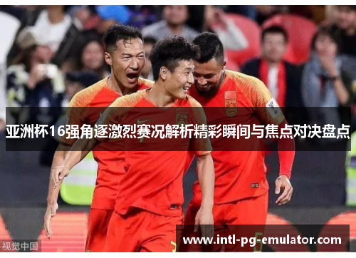 亚洲杯16强角逐激烈赛况解析精彩瞬间与焦点对决盘点 亚洲杯16强角逐激烈赛况解析精彩瞬间与焦点对决盘点