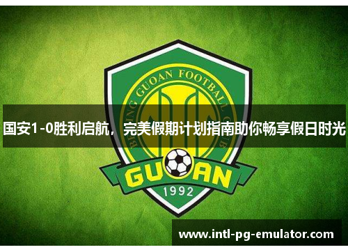 国安1-0胜利启航，完美假期计划指南助你畅享假日时光