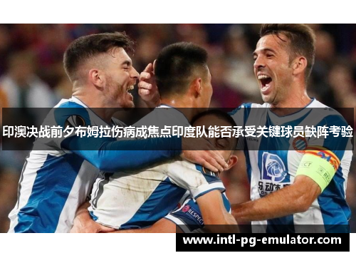 印澳决战前夕布姆拉伤病成焦点印度队能否承受关键球员缺阵考验