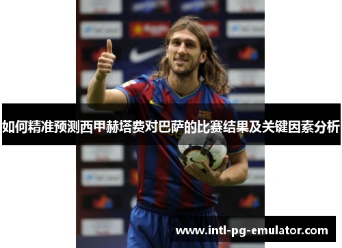 如何精准预测西甲赫塔费对巴萨的比赛结果及关键因素分析 如何精准预测西甲赫塔费对巴萨的比赛结果及关键因素分析
