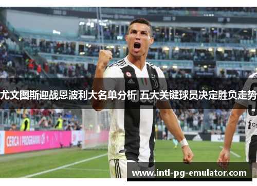 尤文图斯迎战恩波利大名单分析 五大关键球员决定胜负走势 尤文图斯迎战恩波利大名单分析 五大关键球员决定胜负走势