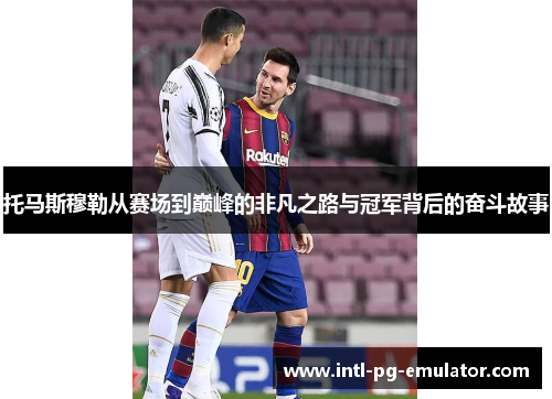 托马斯穆勒从赛场到巅峰的非凡之路与冠军背后的奋斗故事 托马斯穆勒从赛场到巅峰的非凡之路与冠军背后的奋斗故事