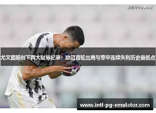 尤文图斯创下两大耻辱纪录:欧冠首轮出局与意甲连续失利历史最低点 尤文图斯创下两大耻辱纪录:欧冠首轮出局与意甲连续失利历史最低点