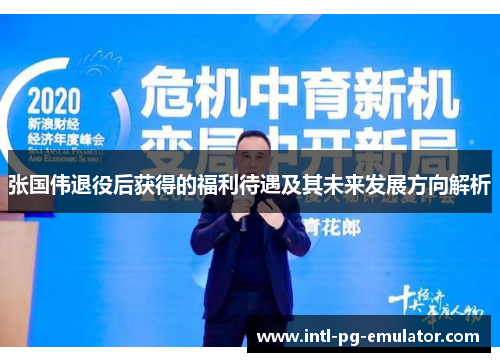张国伟退役后获得的福利待遇及其未来发展方向解析
